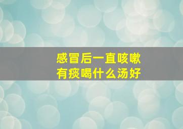 感冒后一直咳嗽有痰喝什么汤好