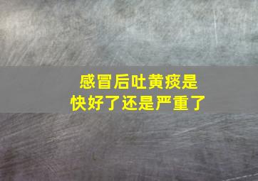 感冒后吐黄痰是快好了还是严重了