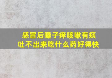 感冒后嗓子痒咳嗽有痰吐不出来吃什么药好得快