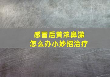 感冒后黄浓鼻涕怎么办小妙招治疗