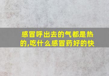 感冒呼出去的气都是热的,吃什么感冒药好的快