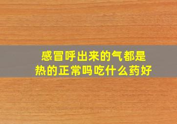 感冒呼出来的气都是热的正常吗吃什么药好