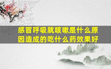 感冒呼吸就咳嗽是什么原因造成的吃什么药效果好