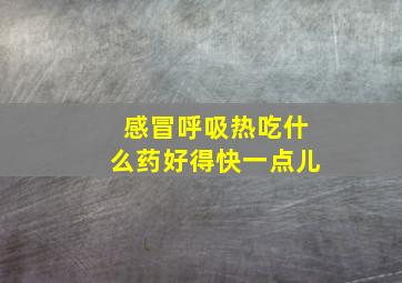 感冒呼吸热吃什么药好得快一点儿