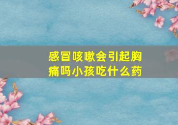 感冒咳嗽会引起胸痛吗小孩吃什么药