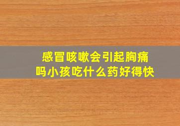 感冒咳嗽会引起胸痛吗小孩吃什么药好得快