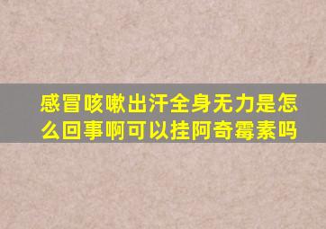 感冒咳嗽出汗全身无力是怎么回事啊可以挂阿奇霉素吗