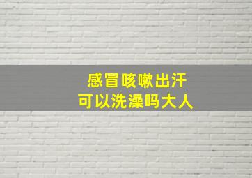 感冒咳嗽出汗可以洗澡吗大人