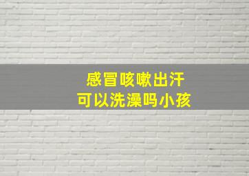 感冒咳嗽出汗可以洗澡吗小孩