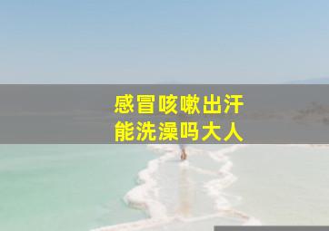 感冒咳嗽出汗能洗澡吗大人