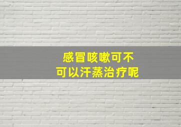 感冒咳嗽可不可以汗蒸治疗呢