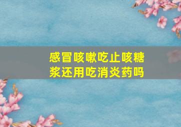 感冒咳嗽吃止咳糖浆还用吃消炎药吗