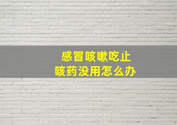 感冒咳嗽吃止咳药没用怎么办