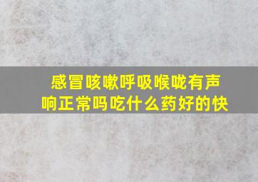 感冒咳嗽呼吸喉咙有声响正常吗吃什么药好的快