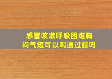 感冒咳嗽呼吸困难胸闷气短可以喝通过藤吗