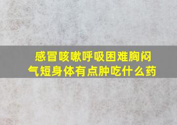 感冒咳嗽呼吸困难胸闷气短身体有点肿吃什么药