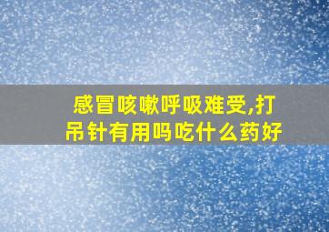 感冒咳嗽呼吸难受,打吊针有用吗吃什么药好