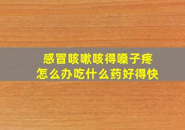 感冒咳嗽咳得嗓子疼怎么办吃什么药好得快