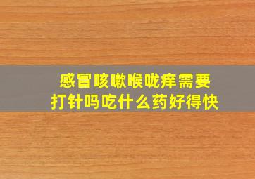 感冒咳嗽喉咙痒需要打针吗吃什么药好得快