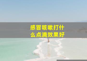 感冒咳嗽打什么点滴效果好