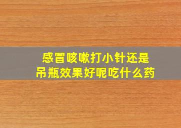 感冒咳嗽打小针还是吊瓶效果好呢吃什么药