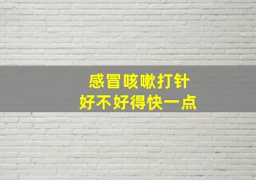 感冒咳嗽打针好不好得快一点