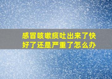 感冒咳嗽痰吐出来了快好了还是严重了怎么办