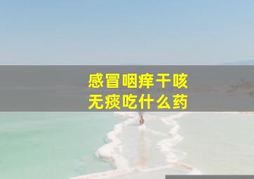 感冒咽痒干咳无痰吃什么药