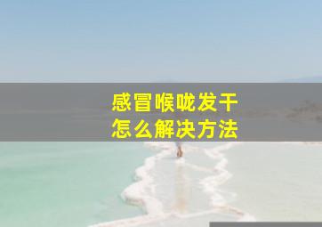 感冒喉咙发干怎么解决方法