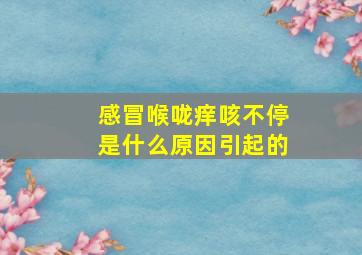 感冒喉咙痒咳不停是什么原因引起的