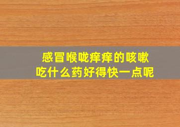 感冒喉咙痒痒的咳嗽吃什么药好得快一点呢