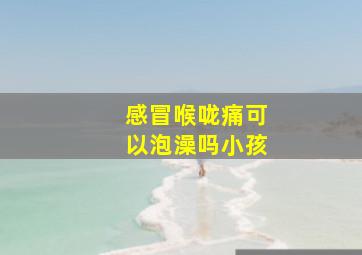 感冒喉咙痛可以泡澡吗小孩