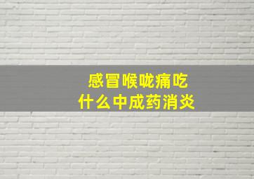 感冒喉咙痛吃什么中成药消炎