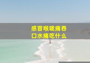 感冒喉咙痛吞口水痛吃什么