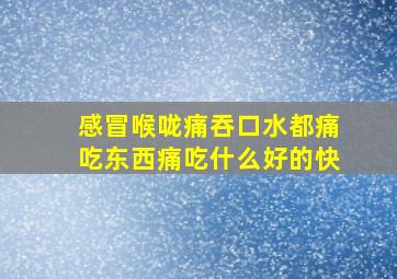 感冒喉咙痛吞口水都痛吃东西痛吃什么好的快