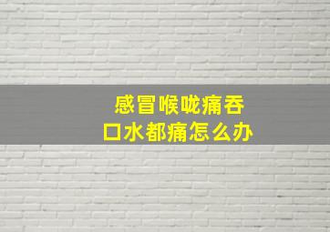 感冒喉咙痛吞口水都痛怎么办