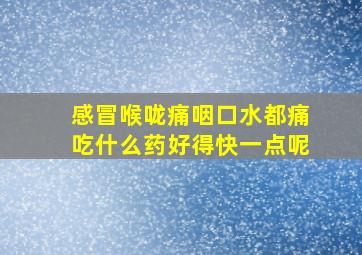 感冒喉咙痛咽口水都痛吃什么药好得快一点呢