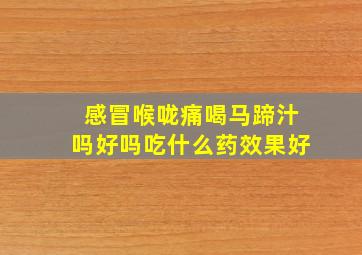 感冒喉咙痛喝马蹄汁吗好吗吃什么药效果好