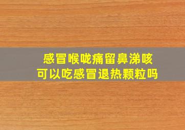 感冒喉咙痛留鼻涕咳可以吃感冒退热颗粒吗