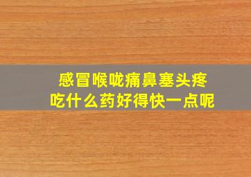 感冒喉咙痛鼻塞头疼吃什么药好得快一点呢