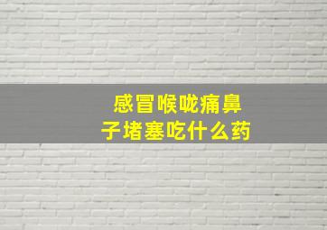 感冒喉咙痛鼻子堵塞吃什么药