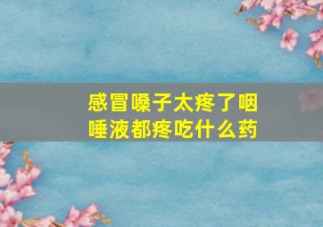 感冒嗓子太疼了咽唾液都疼吃什么药