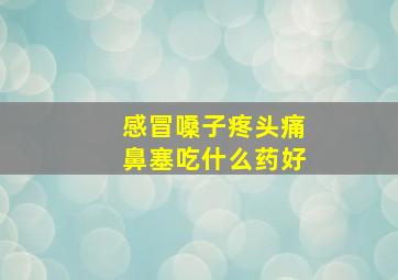 感冒嗓子疼头痛鼻塞吃什么药好