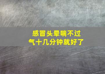 感冒头晕喘不过气十几分钟就好了