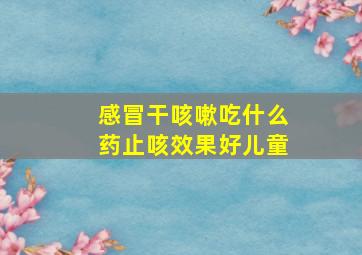 感冒干咳嗽吃什么药止咳效果好儿童