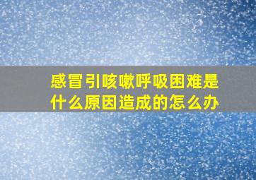 感冒引咳嗽呼吸困难是什么原因造成的怎么办