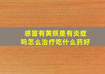 感冒有黄痰是有炎症吗怎么治疗吃什么药好