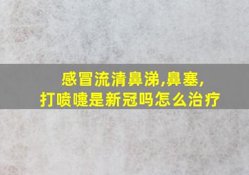 感冒流清鼻涕,鼻塞,打喷嚏是新冠吗怎么治疗