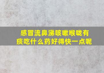 感冒流鼻涕咳嗽喉咙有痰吃什么药好得快一点呢