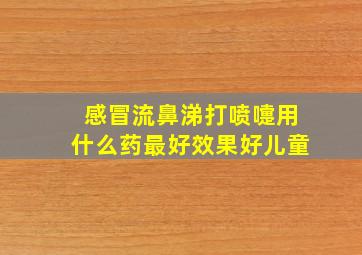 感冒流鼻涕打喷嚏用什么药最好效果好儿童